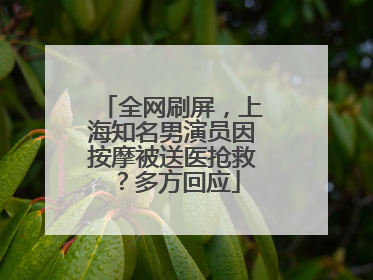 全网刷屏，上海知名男演员因按摩被送医抢救？多方回应