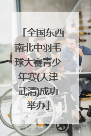 全国东西南北中羽毛球大赛青少年赛(天津武清)成功举办