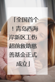 全国首个！青岛西海岸新区工伤超前救助慈善基金正式成立