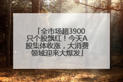 全市场超3900只个股飘红！今天A股集体收涨，大消费领域迎来大爆发