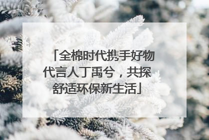 全棉时代携手好物代言人丁禹兮，共探舒适环保新生活