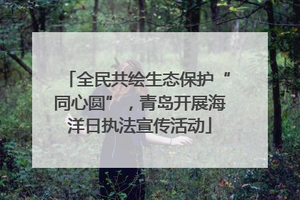 全民共绘生态保护“同心圆”，青岛开展海洋日执法宣传活动