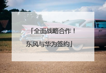 全面战略合作！东风与华为签约