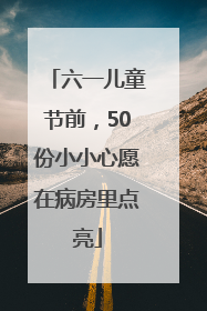 六一儿童节前，50份小小心愿在病房里点亮