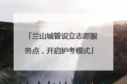 兰山城管设立志愿服务点，开启护考模式