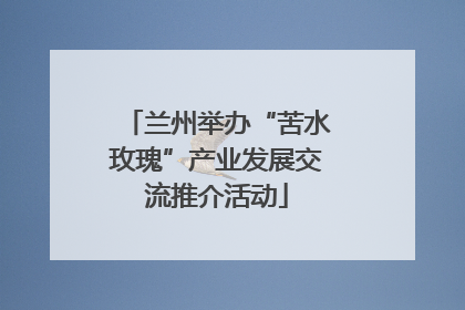 兰州举办“苦水玫瑰”产业发展交流推介活动