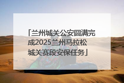 兰州城关公安圆满完成2025兰州马拉松城关赛段安保任务