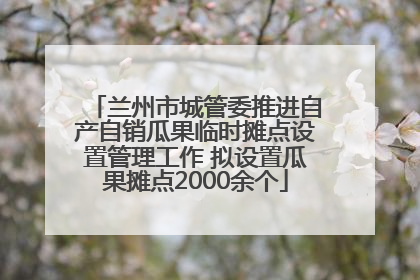 兰州市城管委推进自产自销瓜果临时摊点设置管理工作 拟设置瓜果摊点2000余个