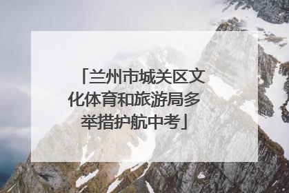 兰州市城关区文化体育和旅游局多举措护航中考