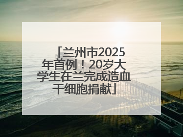 兰州市2025年首例！20岁大学生在兰完成造血干细胞捐献