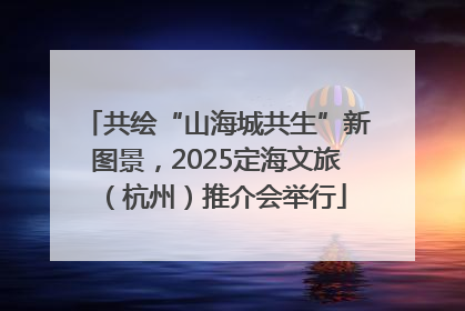共绘“山海城共生”新图景，2025定海文旅（杭州）推介会举行