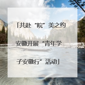 共赴“皖”美之约 安徽开展“青年学子安徽行”活动
