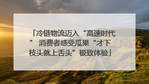 冷链物流迈入“高速时代” 消费者感受瓜果“才下枝头就上舌头”极致体验