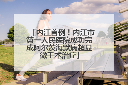 内江首例！内江市第一人民医院成功完成阿尔茨海默病超显微手术治疗