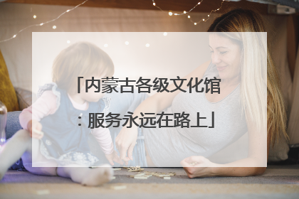 内蒙古各级文化馆：服务永远在路上