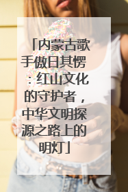 内蒙古歌手傲日其愣：红山文化的守护者，中华文明探源之路上的明灯