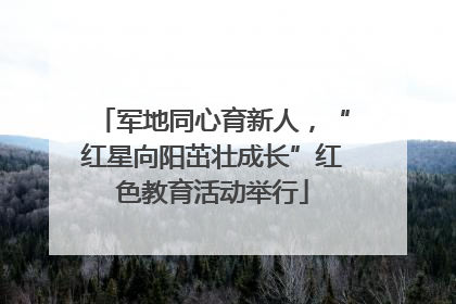 军地同心育新人，“红星向阳茁壮成长”红色教育活动举行