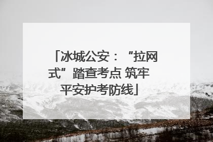 冰城公安：“拉网式”踏查考点 筑牢平安护考防线