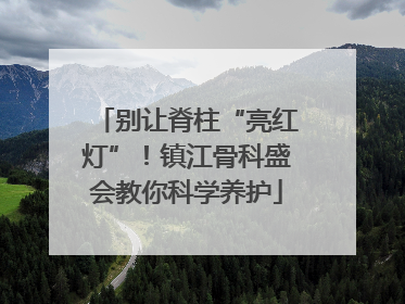别让脊柱“亮红灯”！镇江骨科盛会教你科学养护
