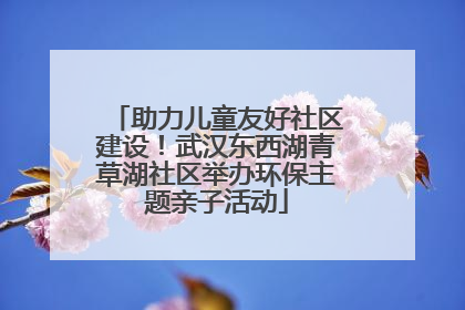 助力儿童友好社区建设！武汉东西湖青草湖社区举办环保主题亲子活动