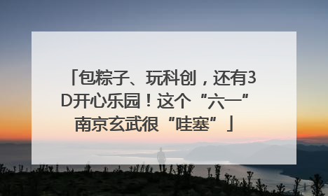 包粽子、玩科创，还有3D开心乐园！这个“六一”南京玄武很“哇塞”