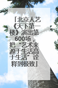 北京人艺《天下第一楼》演出第600场，把“艺术来源于生活高于生活”诠释到极致