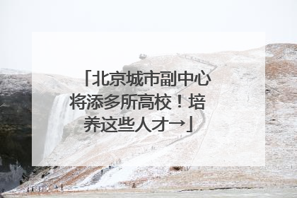 北京城市副中心将添多所高校！培养这些人才→