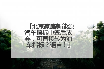 北京家庭新能源汽车指标中签后放弃，可直接转为油车指标？谣言！