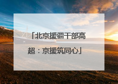 北京援疆干部高超：京援筑同心
