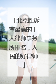 北京胜诉率最高的十大律师事务所排名，人民的好律师