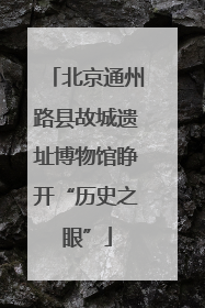 北京通州路县故城遗址博物馆睁开“历史之眼”