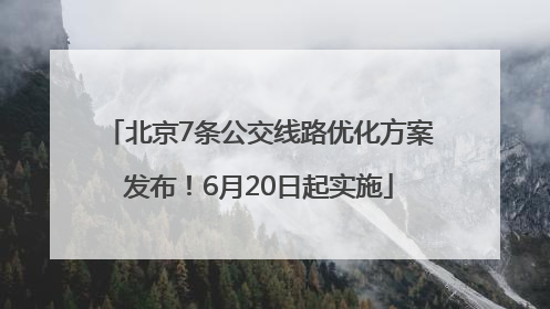 北京7条公交线路优化方案发布！6月20日起实施