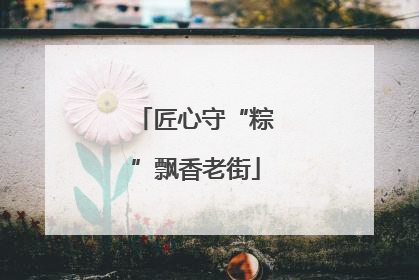 匠心守“粽”飘香老街