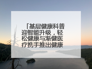 基层健康科普迎智能升级，轻松健康与渐健医疗携手推出健康公益专项行动