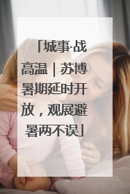 城事·战高温｜苏博暑期延时开放，观展避暑两不误