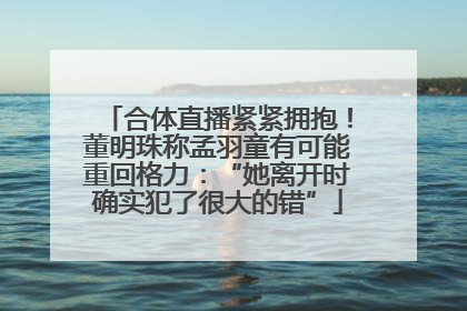 合体直播紧紧拥抱！董明珠称孟羽童有可能重回格力：“她离开时确实犯了很大的错”