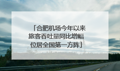 合肥机场今年以来旅客吞吐量同比增幅位居全国第一方阵