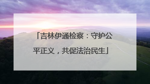 吉林伊通检察：守护公平正义，共促法治民生