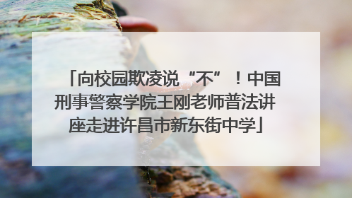 向校园欺凌说“不”！中国刑事警察学院王刚老师普法讲座走进许昌市新东街中学