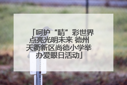 呵护“睛”彩世界点亮光明未来 德州天衢新区尚德小学举办爱眼日活动