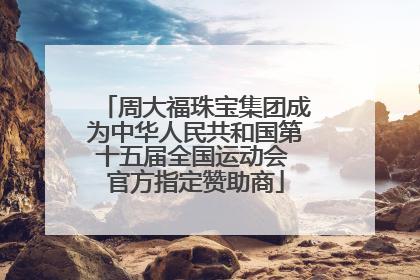 周大福珠宝集团成为中华人民共和国第十五届全国运动会 官方指定赞助商