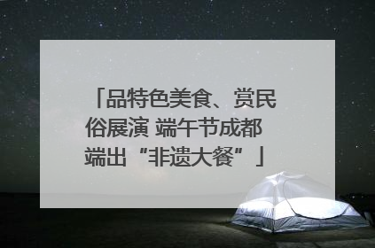 品特色美食、赏民俗展演 端午节成都端出“非遗大餐”