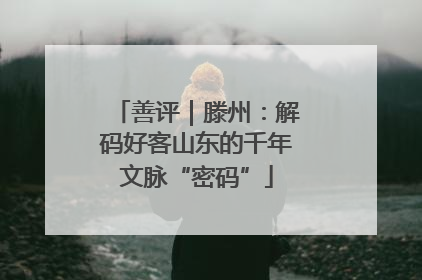 善评｜滕州：解码好客山东的千年文脉“密码”