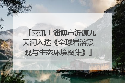 喜讯！淄博市沂源九天洞入选《全球岩溶景观与生态环境图集》