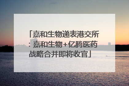 嘉和生物递表港交所：嘉和生物+亿腾医药战略合并即将收官