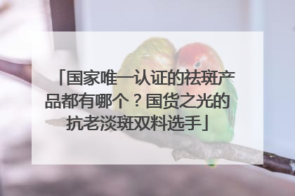 国家唯一认证的祛斑产品都有哪个？国货之光的抗老淡斑双料选手