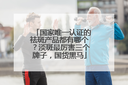 国家唯一认证的祛斑产品都有哪个？淡斑最厉害三个牌子，国货黑马