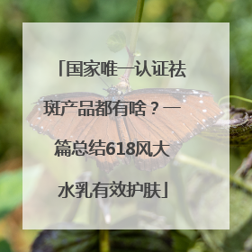 国家唯一认证祛斑产品都有啥？一篇总结618风大水乳有效护肤