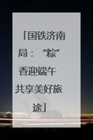 国铁济南局：“粽”香迎端午 共享美好旅途