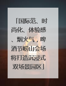国际范、时尚化、体验感、烟火气，啤酒节崂山会场将打造沉浸式双场景园区